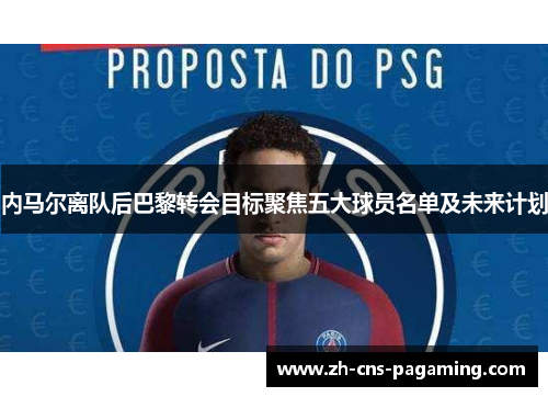 内马尔离队后巴黎转会目标聚焦五大球员名单及未来计划 内马尔离队后巴黎转会目标聚焦五大球员名单及未来计划