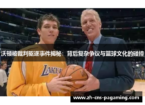 沃顿被裁判驱逐事件揭秘:背后复杂争议与篮球文化的碰撞 沃顿被裁判驱逐事件揭秘:背后复杂争议与篮球文化的碰撞