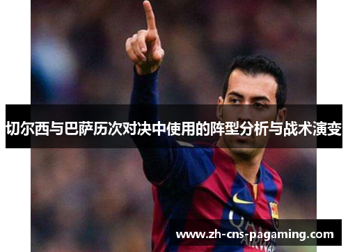 切尔西与巴萨历次对决中使用的阵型分析与战术演变 切尔西与巴萨历次对决中使用的阵型分析与战术演变