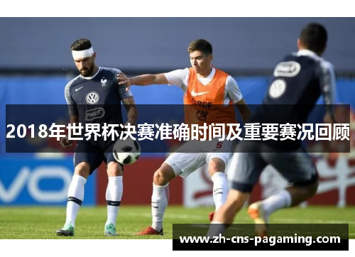 2018年世界杯决赛准确时间及重要赛况回顾