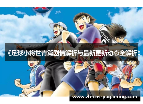 《足球小将世青篇剧情解析与最新更新动态全解析》 《足球小将世青篇剧情解析与最新更新动态全解析》