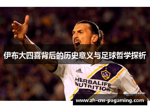 伊布大四喜背后的历史意义与足球哲学探析 伊布大四喜背后的历史意义与足球哲学探析