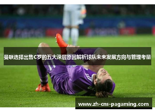 曼联选择出售C罗的五大深层原因解析球队未来发展方向与管理考量 曼联选择出售C罗的五大深层原因解析球队未来发展方向与管理考量