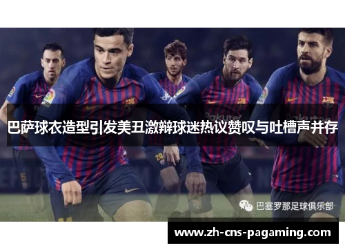 巴萨球衣造型引发美丑激辩球迷热议赞叹与吐槽声并存 巴萨球衣造型引发美丑激辩球迷热议赞叹与吐槽声并存
