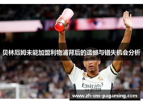 贝林厄姆未能加盟利物浦背后的遗憾与错失机会分析 贝林厄姆未能加盟利物浦背后的遗憾与错失机会分析