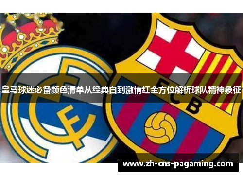 皇马球迷必备颜色清单从经典白到激情红全方位解析球队精神象征