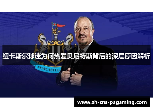 纽卡斯尔球迷为何热爱贝尼特斯背后的深层原因解析 纽卡斯尔球迷为何热爱贝尼特斯背后的深层原因解析