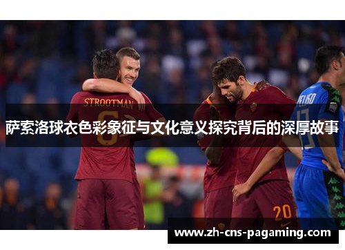 萨索洛球衣色彩象征与文化意义探究背后的深厚故事 萨索洛球衣色彩象征与文化意义探究背后的深厚故事