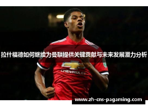 拉什福德如何继续为曼联提供关键贡献与未来发展潜力分析 拉什福德如何继续为曼联提供关键贡献与未来发展潜力分析