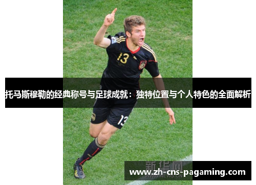 托马斯穆勒的经典称号与足球成就:独特位置与个人特色的全面解析 托马斯穆勒的经典称号与足球成就:独特位置与个人特色的全面解析