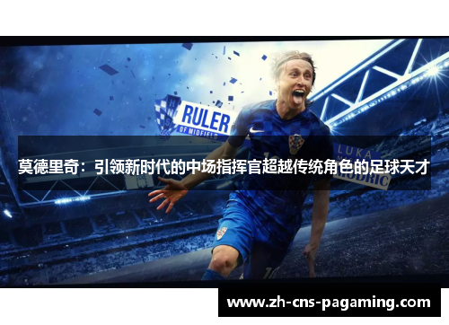 莫德里奇:引领新时代的中场指挥官超越传统角色的足球天才 莫德里奇:引领新时代的中场指挥官超越传统角色的足球天才