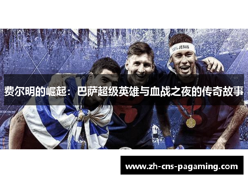 费尔明的崛起:巴萨超级英雄与血战之夜的传奇故事 费尔明的崛起:巴萨超级英雄与血战之夜的传奇故事