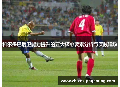 科尔多巴后卫能力提升的五大核心要素分析与实践建议