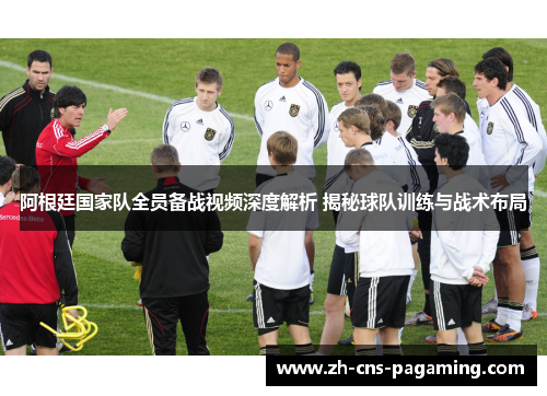 阿根廷国家队全员备战视频深度解析 揭秘球队训练与战术布局 阿根廷国家队全员备战视频深度解析 揭秘球队训练与战术布局