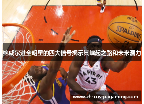 鲍威尔进全明星的四大信号揭示其崛起之路和未来潜力 鲍威尔进全明星的四大信号揭示其崛起之路和未来潜力