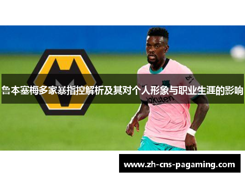 鲁本塞梅多家暴指控解析及其对个人形象与职业生涯的影响 鲁本塞梅多家暴指控解析及其对个人形象与职业生涯的影响