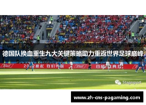 德国队换血重生九大关键策略助力重返世界足球巅峰 德国队换血重生九大关键策略助力重返世界足球巅峰