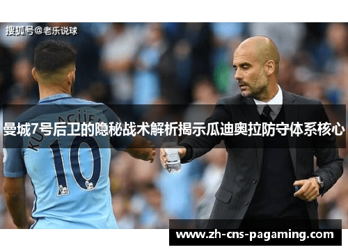 曼城7号后卫的隐秘战术解析揭示瓜迪奥拉防守体系核心 曼城7号后卫的隐秘战术解析揭示瓜迪奥拉防守体系核心
