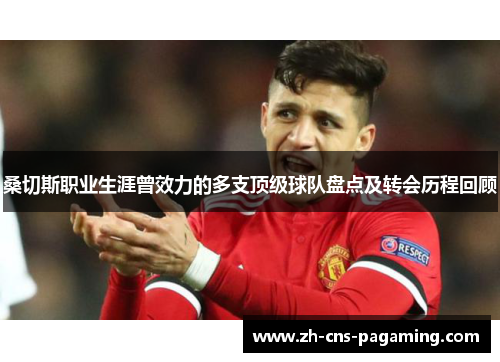 桑切斯职业生涯曾效力的多支顶级球队盘点及转会历程回顾 桑切斯职业生涯曾效力的多支顶级球队盘点及转会历程回顾