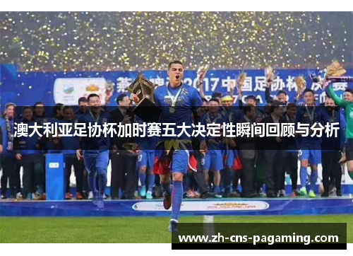 澳大利亚足协杯加时赛五大决定性瞬间回顾与分析 澳大利亚足协杯加时赛五大决定性瞬间回顾与分析