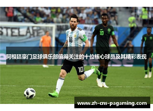 阿根廷豪门足球俱乐部值得关注的十位核心球员及其精彩表现