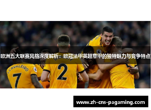欧洲五大联赛风格深度解析：欧冠法甲英超意甲的独特魅力与竞争特点