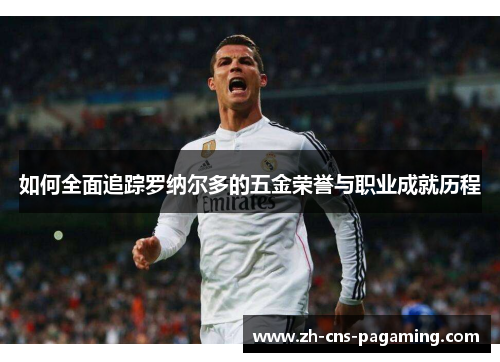 如何全面追踪罗纳尔多的五金荣誉与职业成就历程