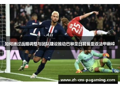 如何通过战略调整与团队建设推动巴黎圣日耳曼重返法甲巅峰 如何通过战略调整与团队建设推动巴黎圣日耳曼重返法甲巅峰