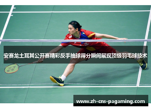 安赛龙土耳其公开赛精彩反手抽球得分瞬间展现顶级羽毛球技术