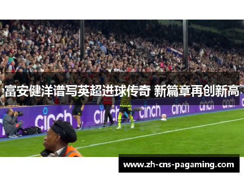 富安健洋谱写英超进球传奇 新篇章再创新高 富安健洋谱写英超进球传奇 新篇章再创新高