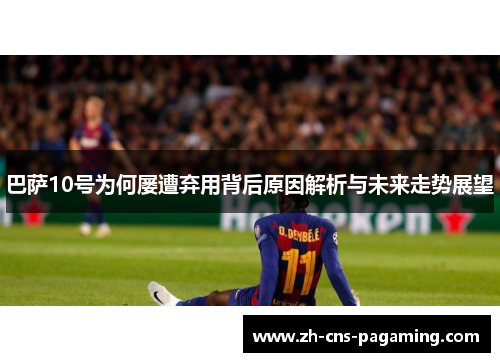 巴萨10号为何屡遭弃用背后原因解析与未来走势展望