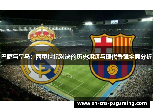 巴萨与皇马：西甲世纪对决的历史渊源与现代争锋全面分析