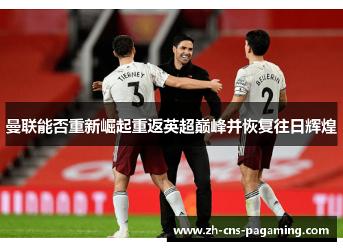 曼联能否重新崛起重返英超巅峰并恢复往日辉煌