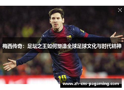 梅西传奇：足坛之王如何塑造全球足球文化与时代精神