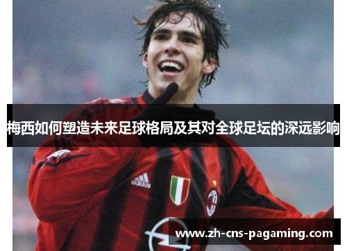 梅西如何塑造未来足球格局及其对全球足坛的深远影响