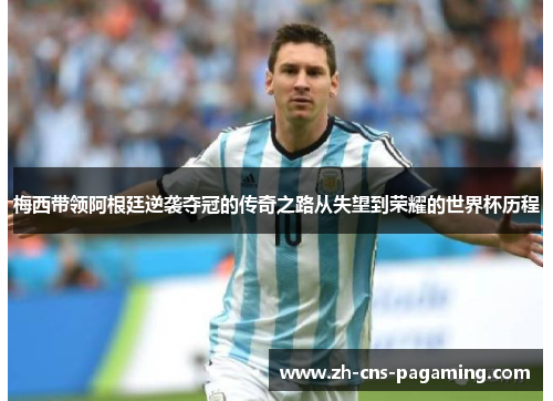 梅西带领阿根廷逆袭夺冠的传奇之路从失望到荣耀的世界杯历程