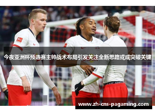 今夜亚洲杯预选赛主帅战术布局引发关注全新思路或成突破关键