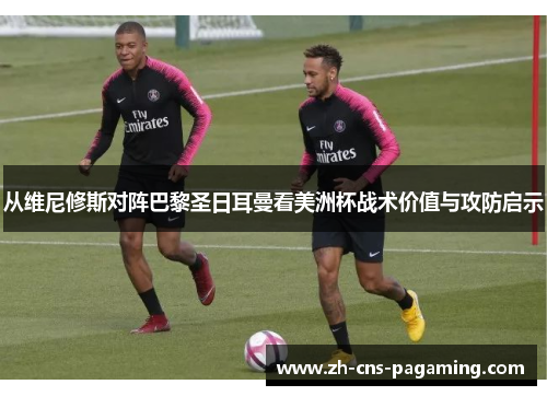 从维尼修斯对阵巴黎圣日耳曼看美洲杯战术价值与攻防启示