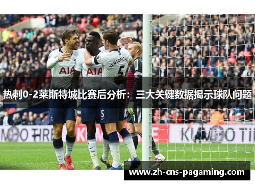 热刺0-2莱斯特城比赛后分析:三大关键数据揭示球队问题 热刺0-2莱斯特城比赛后分析:三大关键数据揭示球队问题