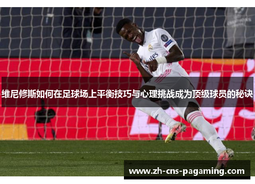 维尼修斯如何在足球场上平衡技巧与心理挑战成为顶级球员的秘诀