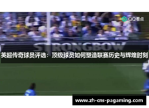 英超传奇球员评选：顶级球员如何塑造联赛历史与辉煌时刻