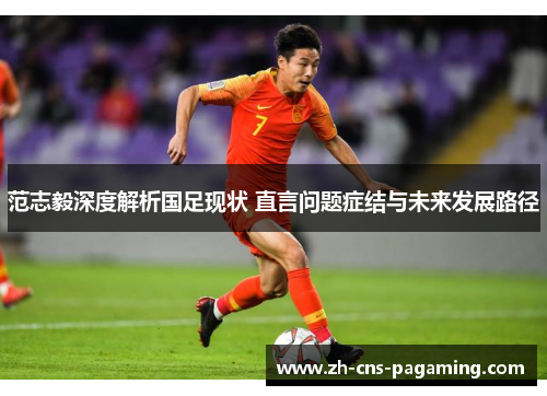 范志毅深度解析国足现状 直言问题症结与未来发展路径
