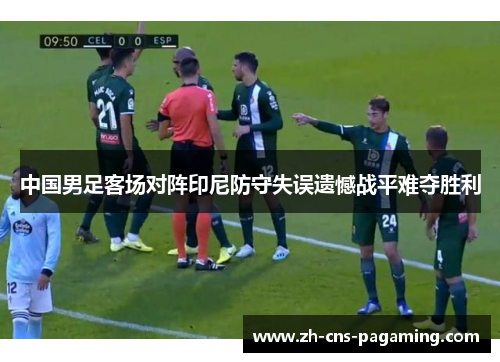 中国男足客场对阵印尼防守失误遗憾战平难夺胜利