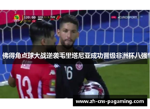 佛得角点球大战逆袭毛里塔尼亚成功晋级非洲杯八强