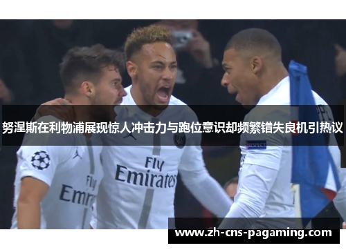 努涅斯在利物浦展现惊人冲击力与跑位意识却频繁错失良机引热议 努涅斯在利物浦展现惊人冲击力与跑位意识却频繁错失良机引热议