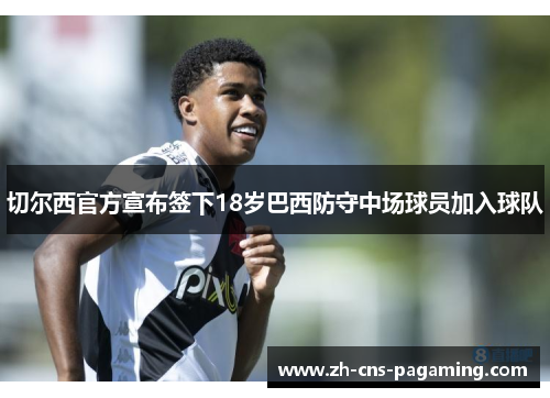 切尔西官方宣布签下18岁巴西防守中场球员加入球队 切尔西官方宣布签下18岁巴西防守中场球员加入球队