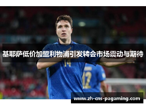 基耶萨低价加盟利物浦引发转会市场震动与期待