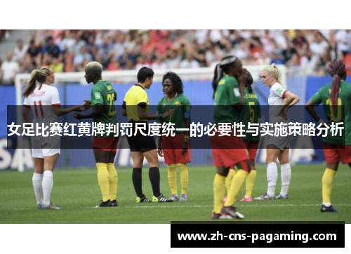 女足比赛红黄牌判罚尺度统一的必要性与实施策略分析 女足比赛红黄牌判罚尺度统一的必要性与实施策略分析