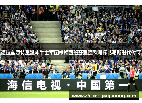 德拉富恩特重塑斗牛士军团带领西班牙登顶欧洲杯书写新时代传奇 德拉富恩特重塑斗牛士军团带领西班牙登顶欧洲杯书写新时代传奇