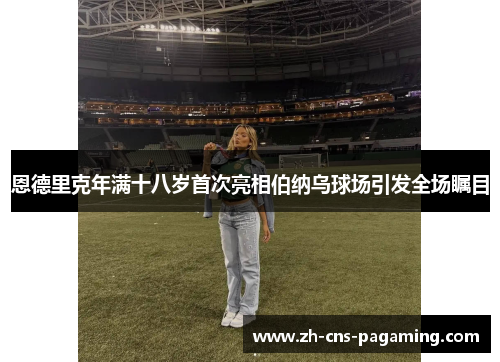 恩德里克年满十八岁首次亮相伯纳乌球场引发全场瞩目 恩德里克年满十八岁首次亮相伯纳乌球场引发全场瞩目